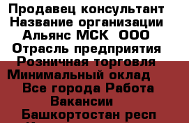 Продавец-консультант › Название организации ­ Альянс-МСК, ООО › Отрасль предприятия ­ Розничная торговля › Минимальный оклад ­ 1 - Все города Работа » Вакансии   . Башкортостан респ.,Караидельский р-н